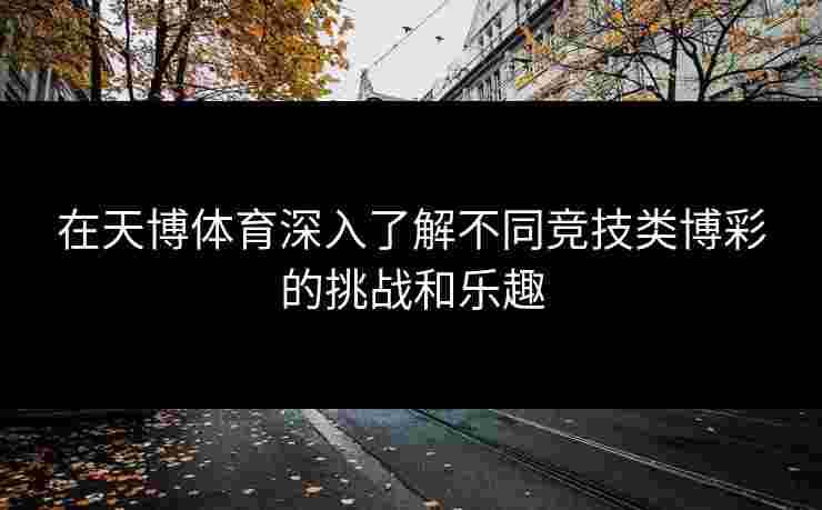 在天博体育深入了解不同竞技类博彩的挑战和乐趣 在天博体育深入了解不同竞技类博彩的挑战和乐趣