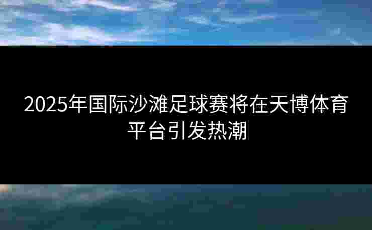 2025年国际沙滩足球赛将在天博体育平台引发热潮 2025年国际沙滩足球赛将在天博体育平台引发热潮