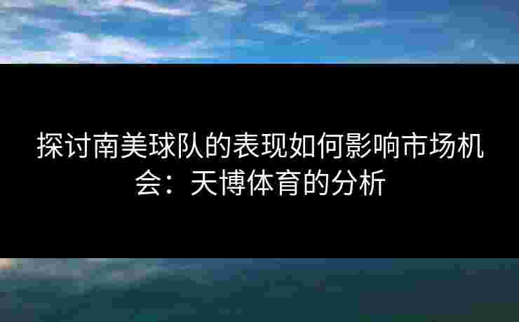 探讨南美球队的表现如何影响市场机会:天博体育的分析 探讨南美球队的表现如何影响市场机会:天博体育的分析