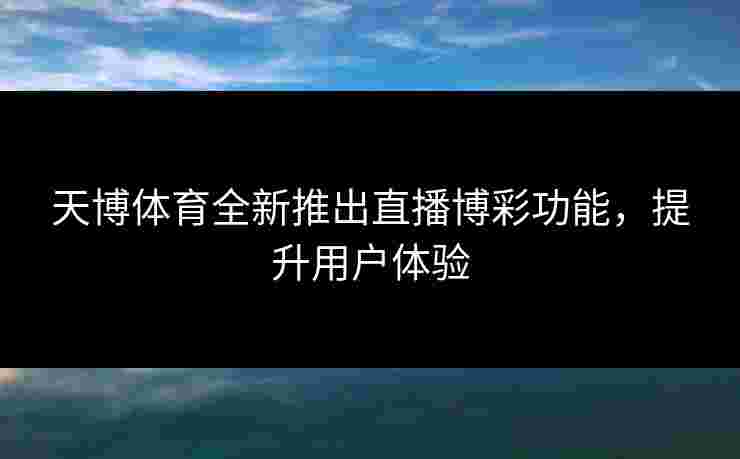 天博体育全新推出直播博彩功能，提升用户体验