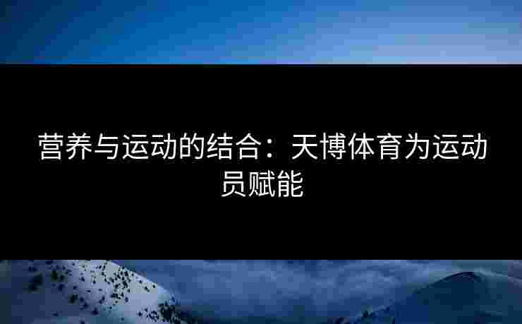 营养与运动的结合：天博体育为运动员赋能