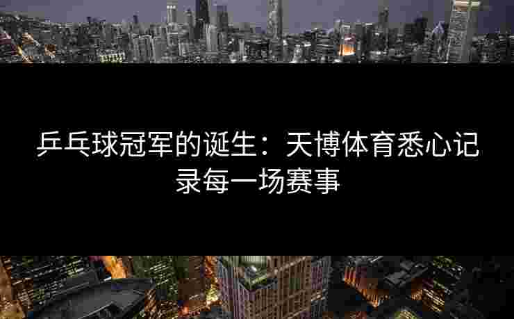 乒乓球冠军的诞生：天博体育悉心记录每一场赛事