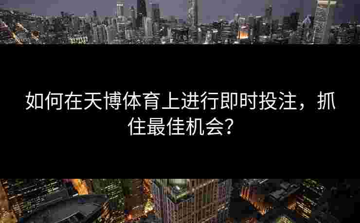 如何在天博体育上进行即时投注，抓住最佳机会？