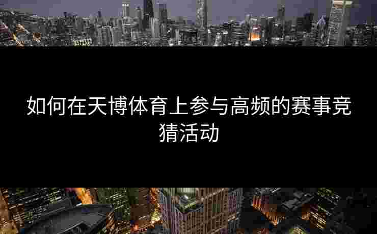 如何在天博体育上参与高频的赛事竞猜活动