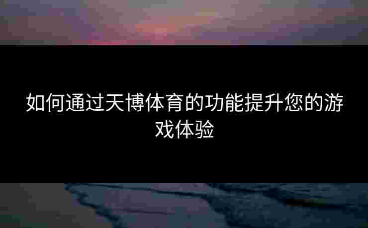 如何通过天博体育的功能提升您的游戏体验