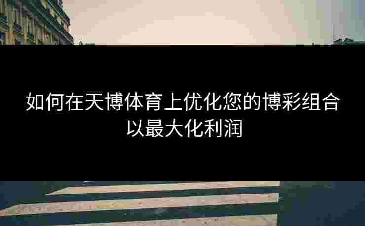 如何在天博体育上优化您的博彩组合以最大化利润
