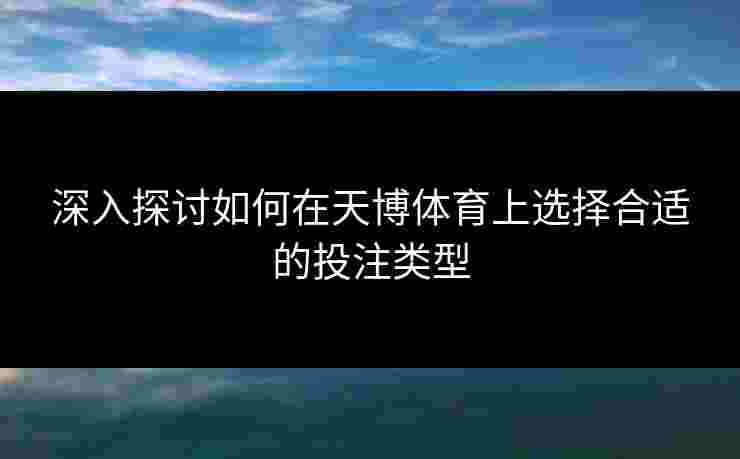 深入探讨如何在天博体育上选择合适的投注类型