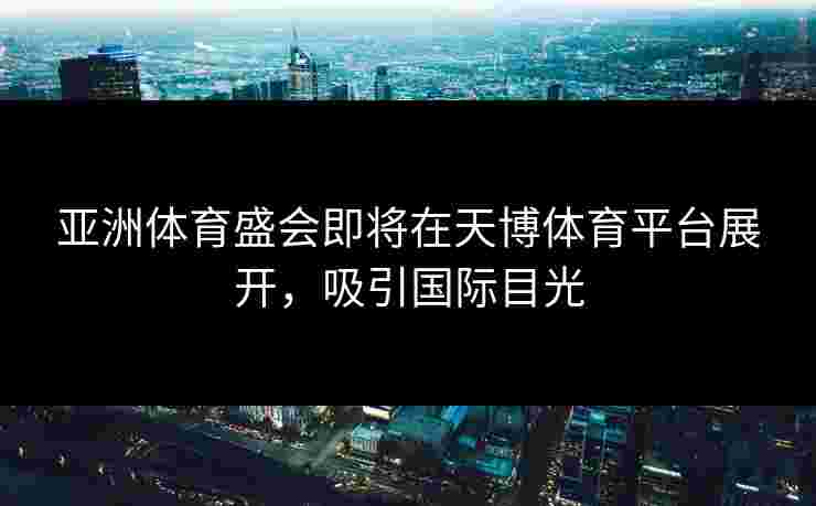 亚洲体育盛会即将在天博体育平台展开，吸引国际目光