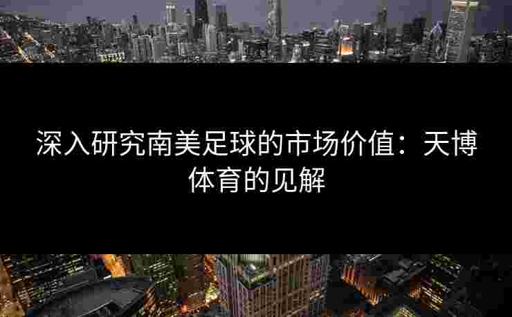 深入研究南美足球的市场价值：天博体育的见解