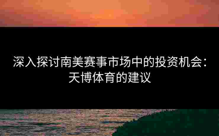 深入探讨南美赛事市场中的投资机会：天博体育的建议
