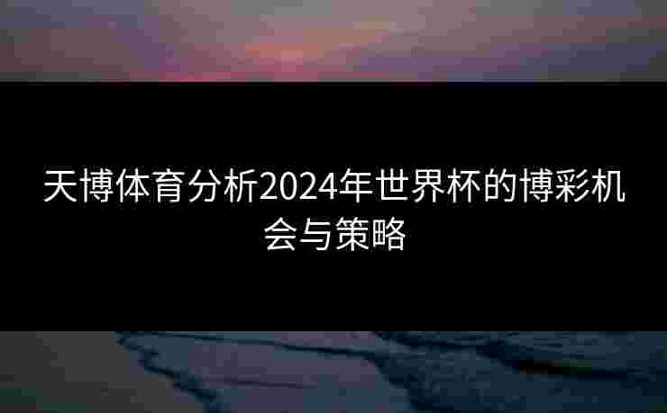 天博体育分析2024年世界杯的博彩机会与策略