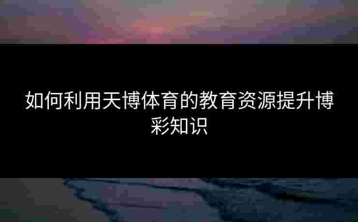 如何利用天博体育的教育资源提升博彩知识
