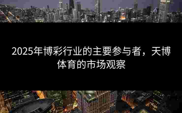 2025年博彩行业的主要参与者，天博体育的市场观察