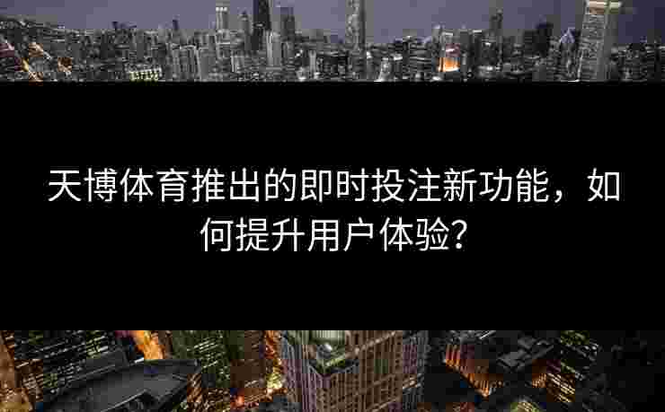 天博体育推出的即时投注新功能，如何提升用户体验？