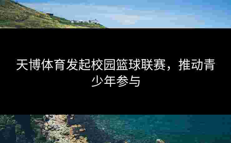 天博体育发起校园篮球联赛,推动青少年参与 天博体育发起校园篮球联赛,推动青少年参与